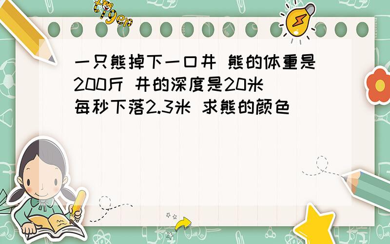 一只熊掉下一口井 熊的体重是200斤 井的深度是20米 每秒下落2.3米 求熊的颜色