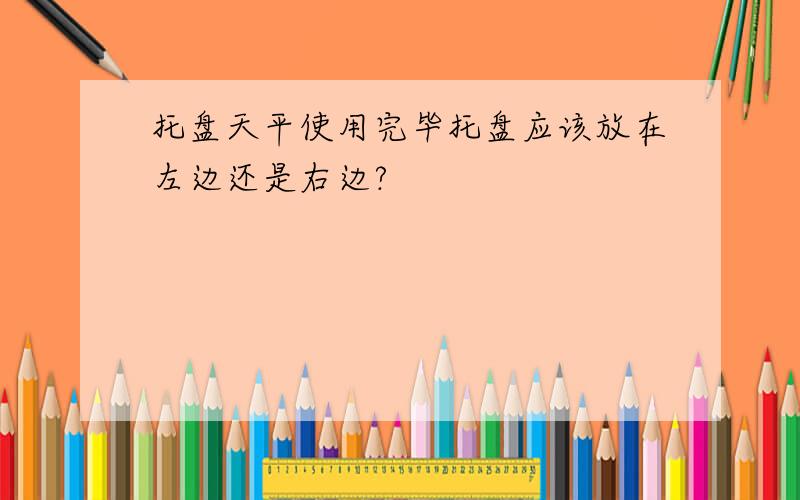 托盘天平使用完毕托盘应该放在左边还是右边?