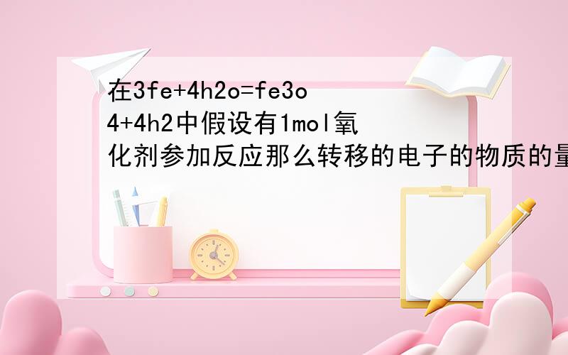 在3fe+4h2o=fe3o4+4h2中假设有1mol氧化剂参加反应那么转移的电子的物质的量为多少