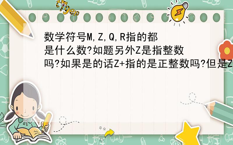 数学符号M,Z,Q,R指的都是什么数?如题另外Z是指整数吗?如果是的话Z+指的是正整数吗?但是Z+是包括0的啊的确是N，不小心打错了，话说z是整数的话，Z+指的是正整数吗？但是Z+貌似是包括0的啊