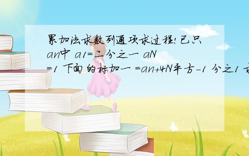 累加法求数列通项求过程!已只an中 a1=二分之一 aN=1 下面的标加一 =an+4N平方-1 分之1 求AN