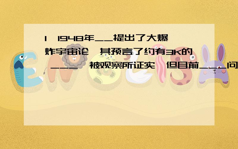 1、1948年__提出了大爆炸宇宙论,其预言了约有3K的 ___,被观察所证实,但目前___问题仍未解决.