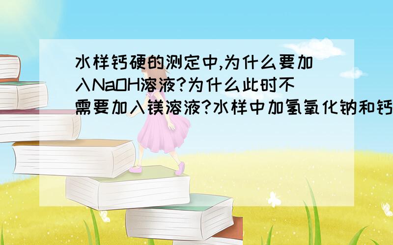 水样钙硬的测定中,为什么要加入NaOH溶液?为什么此时不需要加入镁溶液?水样中加氢氧化钠和钙指示剂,然后就用EDTA滴定了,为什么捏