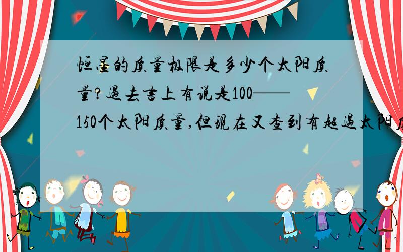 恒星的质量极限是多少个太阳质量?过去书上有说是100——150个太阳质量,但现在又查到有超过太阳质量300倍的恒星,该相信谁呢.