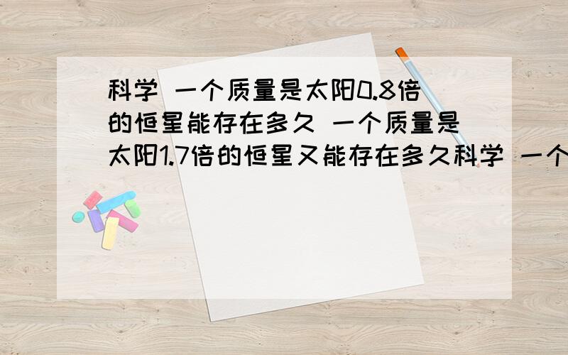 科学 一个质量是太阳0.8倍的恒星能存在多久 一个质量是太阳1.7倍的恒星又能存在多久科学 一个质量是太阳0.8倍的恒星能存在多久一个质量是太阳1.7倍的恒星又能存在多久