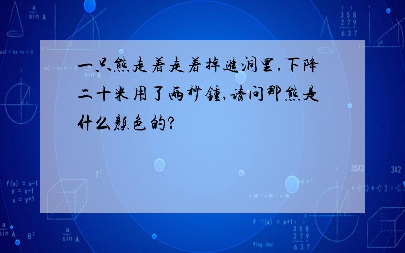 一只熊走着走着掉进洞里,下降二十米用了两秒锺,请问那熊是什么颜色的?