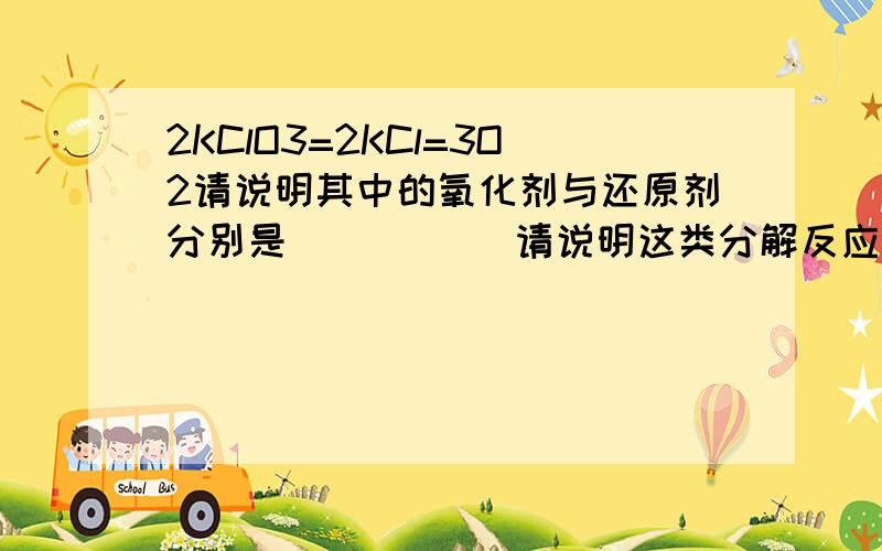 2KClO3=2KCl=3O2请说明其中的氧化剂与还原剂分别是（ ） （ ）请说明这类分解反应怎么判断氧化剂还原籍?