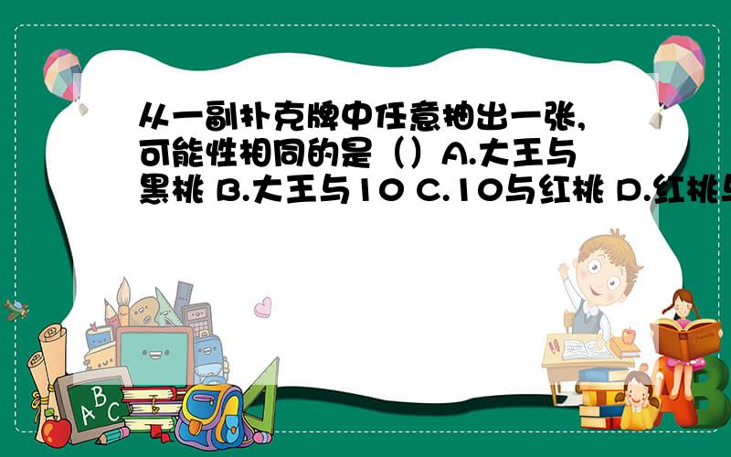 从一副扑克牌中任意抽出一张,可能性相同的是（）A.大王与黑桃 B.大王与10 C.10与红桃 D.红桃与梅花