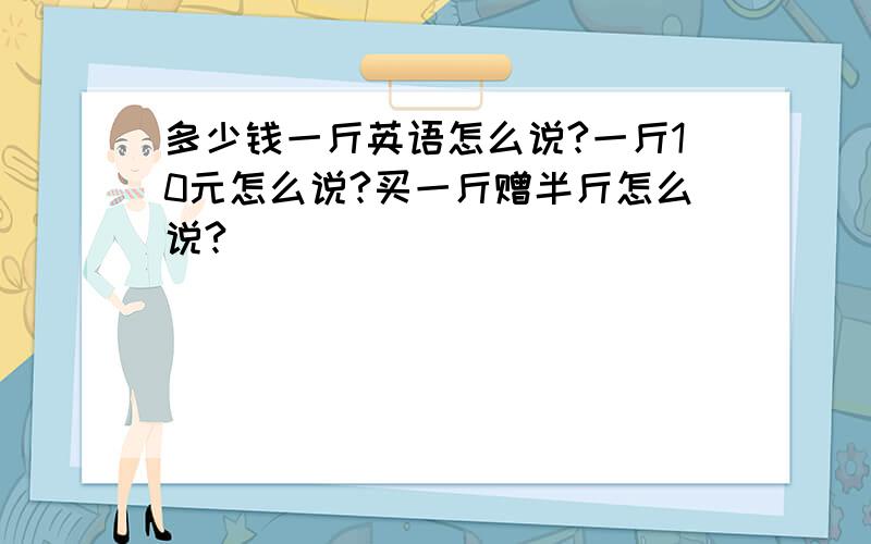 多少钱一斤英语怎么说?一斤10元怎么说?买一斤赠半斤怎么说?