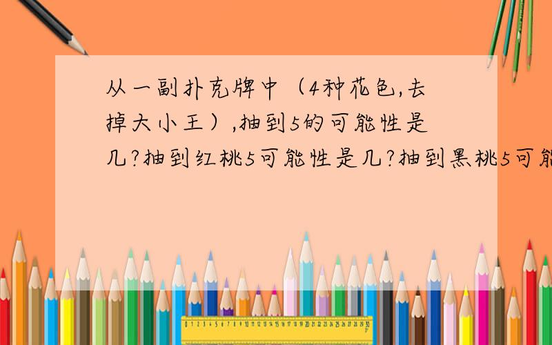 从一副扑克牌中（4种花色,去掉大小王）,抽到5的可能性是几?抽到红桃5可能性是几?抽到黑桃5可能性是几要正确