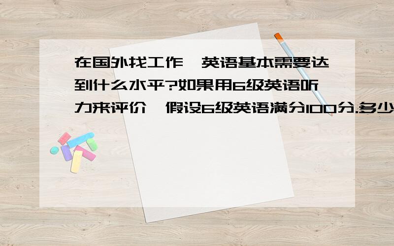 在国外找工作,英语基本需要达到什么水平?如果用6级英语听力来评价,假设6级英语满分100分.多少分可以基本满足找工作需要?