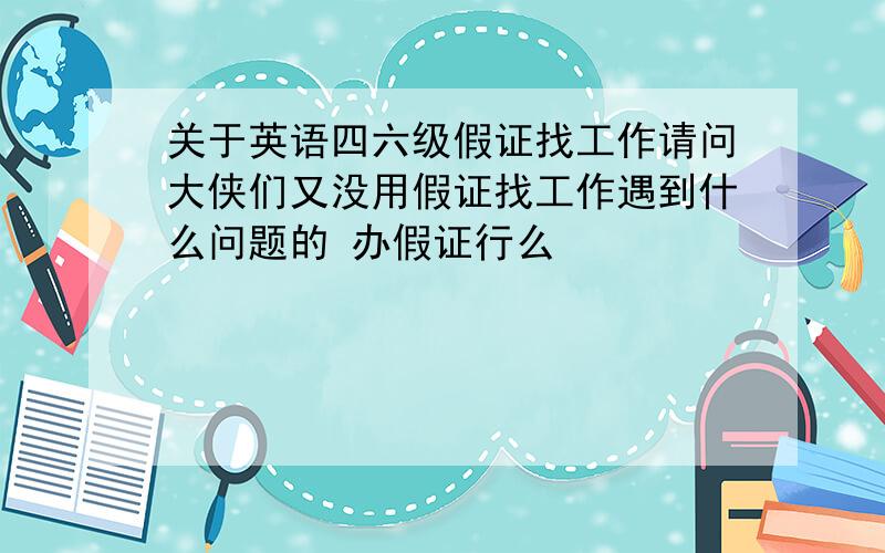 关于英语四六级假证找工作请问大侠们又没用假证找工作遇到什么问题的 办假证行么