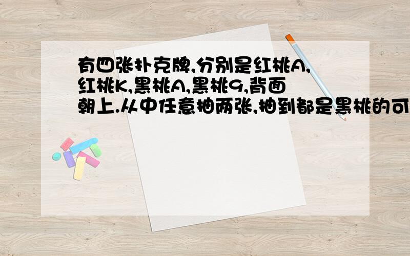 有四张扑克牌,分别是红桃A,红桃K,黑桃A,黑桃9,背面朝上.从中任意抽两张,抽到都是黑桃的可能性是