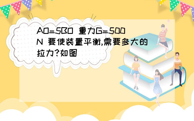 AO=5BO 重力G=500N 要使装置平衡,需要多大的拉力?如图