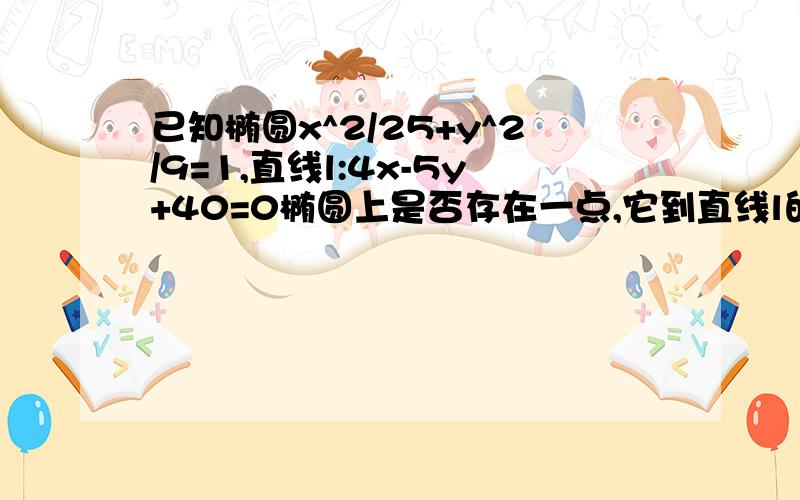 已知椭圆x^2/25+y^2/9=1,直线l:4x-5y+40=0椭圆上是否存在一点,它到直线l的距离最小?最小距离是?