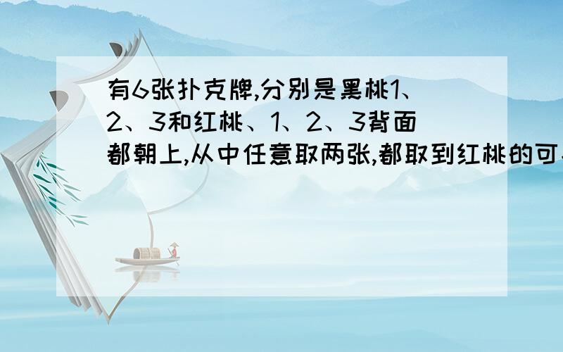 有6张扑克牌,分别是黑桃1、2、3和红桃、1、2、3背面都朝上,从中任意取两张,都取到红桃的可能性是（?）,取到一张红桃和一张黑桃的可能性是（?）.必须写原因!