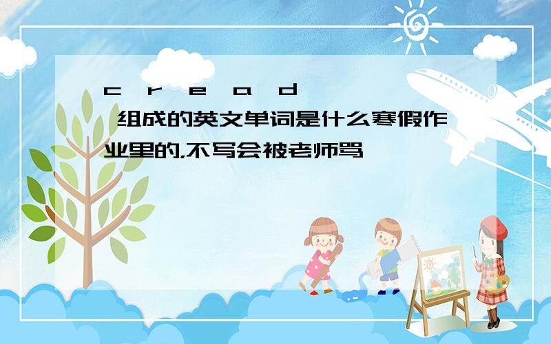 c  r  e  a  d  组成的英文单词是什么寒假作业里的，不写会被老师骂