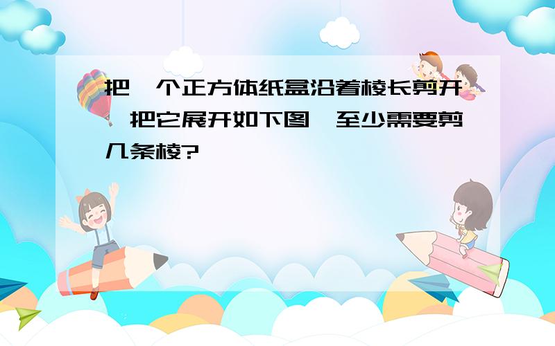 把一个正方体纸盒沿着棱长剪开,把它展开如下图,至少需要剪几条棱?