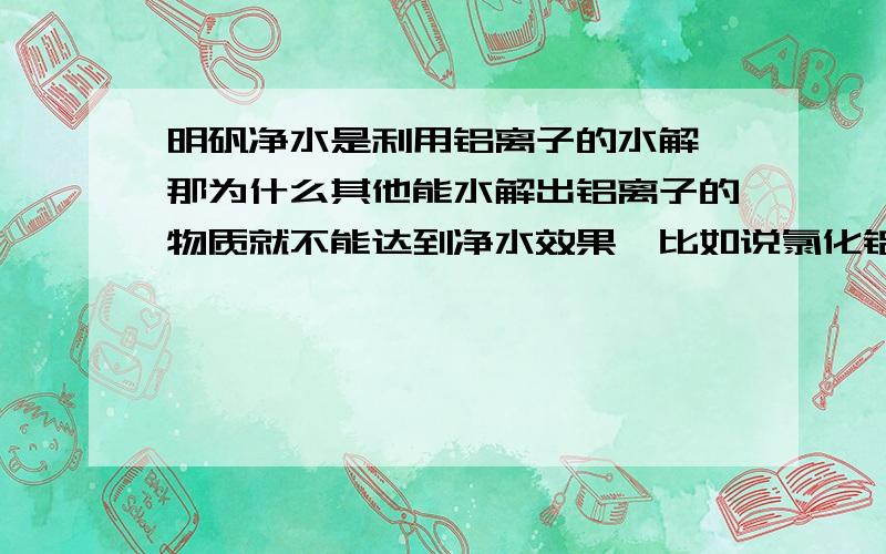 明矾净水是利用铝离子的水解,那为什么其他能水解出铝离子的物质就不能达到净水效果,比如说氯化铝不也可以电解出铝离子吗?那这个氯离子为什么不能水解成氢氧化铝胶体呢