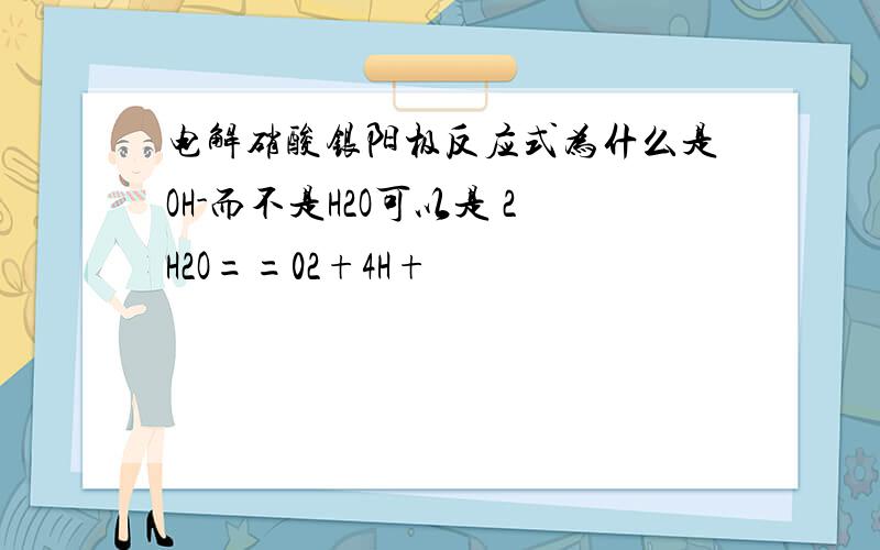 电解硝酸银阳极反应式为什么是OH-而不是H2O可以是 2H2O==02+4H+