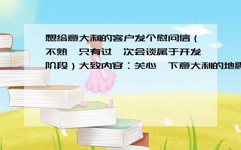 想给意大利的客户发个慰问信（不熟,只有过一次会谈属于开发阶段）大致内容：关心一下意大利的地震,顺便客气一下,如果需要我们做样衣请随时联系