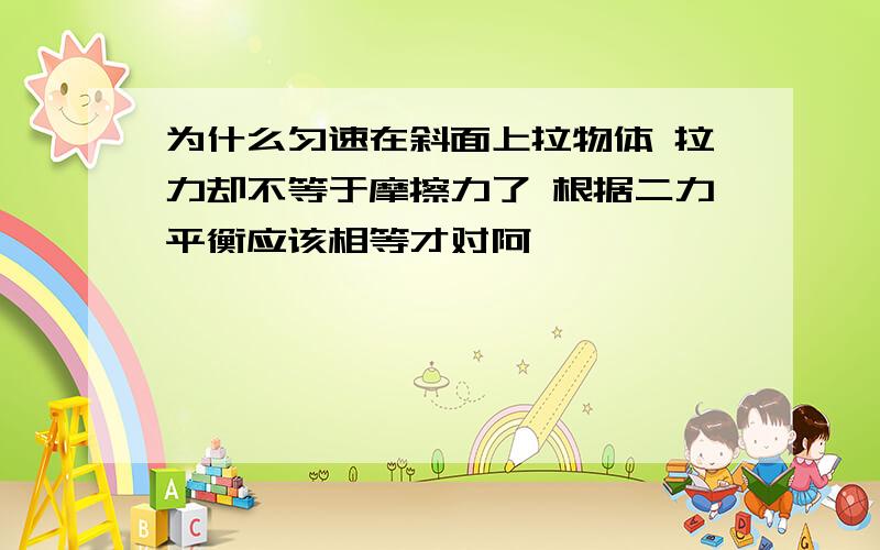 为什么匀速在斜面上拉物体 拉力却不等于摩擦力了 根据二力平衡应该相等才对阿