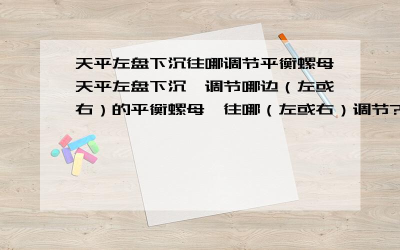 天平左盘下沉往哪调节平衡螺母天平左盘下沉,调节哪边（左或右）的平衡螺母,往哪（左或右）调节?右盘下沉呢?