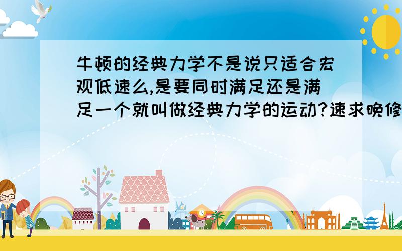 牛顿的经典力学不是说只适合宏观低速么,是要同时满足还是满足一个就叫做经典力学的运动?速求晚修中.