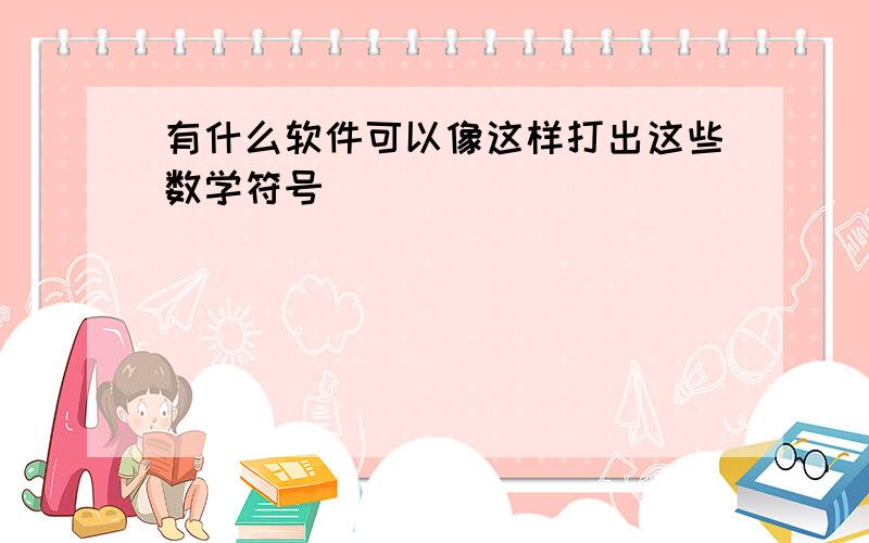 有什么软件可以像这样打出这些数学符号