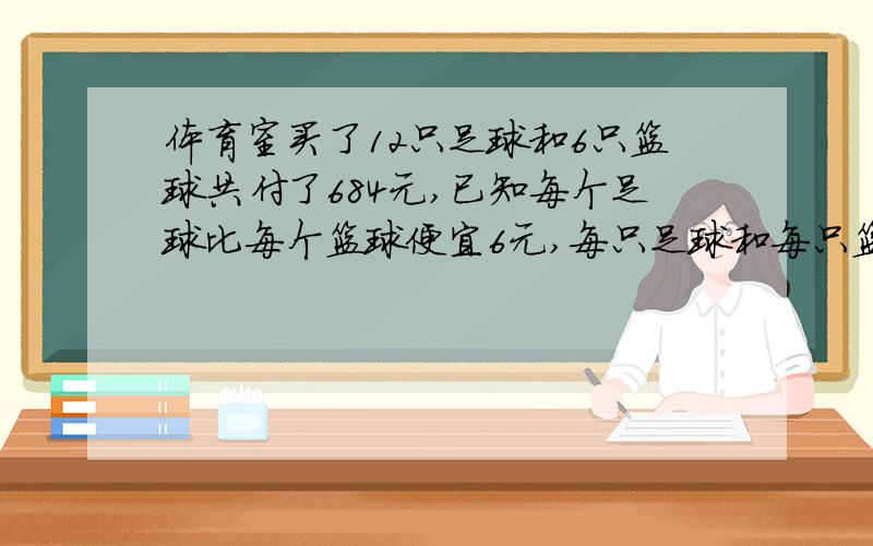 体育室买了12只足球和6只篮球共付了684元,已知每个足球比每个篮球便宜6元,每只足球和每只篮球各多少元（数学方法）,答对了追加20悬赏分,