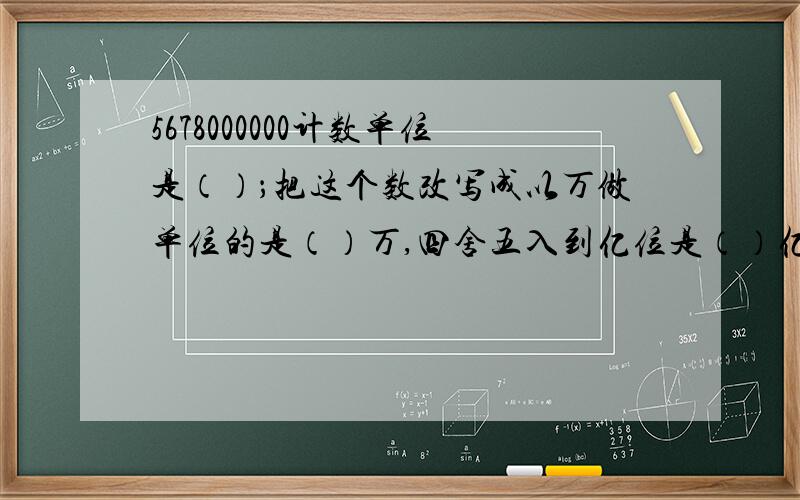 5678000000计数单位是（）；把这个数改写成以万做单位的是（）万,四舍五入到亿位是（）亿?