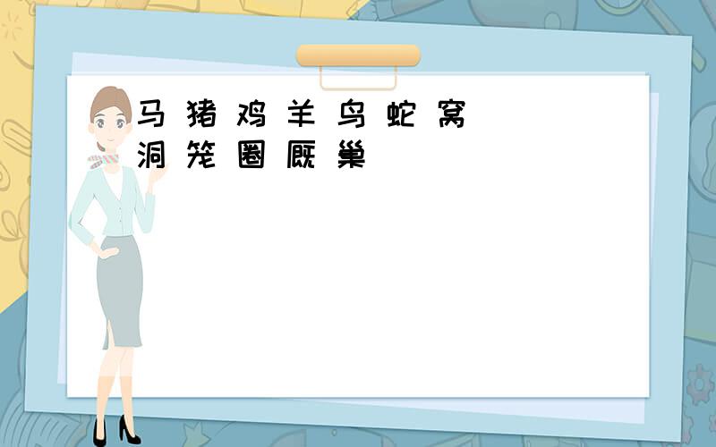 马 猪 鸡 羊 鸟 蛇 窝 洞 笼 圈 厩 巢