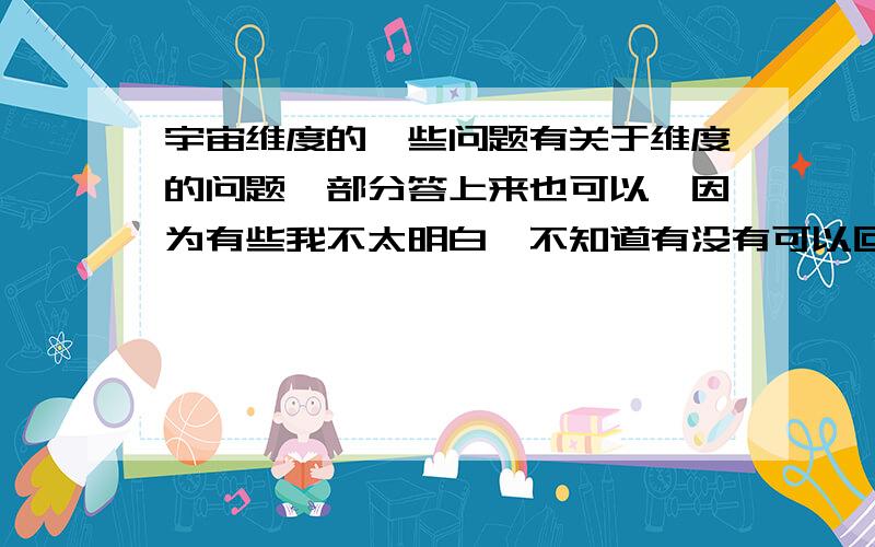 宇宙维度的一些问题有关于维度的问题,部分答上来也可以,因为有些我不太明白,不知道有没有可以回答的可能,解释清楚就行,但是不要不靠重点的1 如果有可能的话,简略解释一下为什么“十