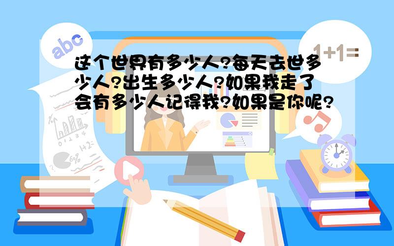 这个世界有多少人?每天去世多少人?出生多少人?如果我走了会有多少人记得我?如果是你呢?