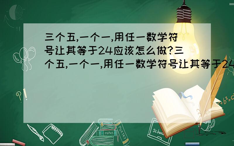 三个五,一个一,用任一数学符号让其等于24应该怎么做?三个五,一个一,用任一数学符号让其等于24应该该怎么做?