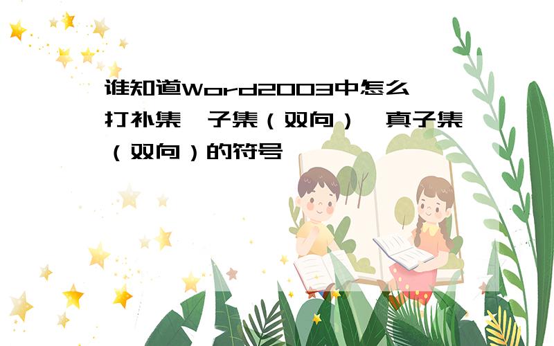 谁知道Word2003中怎么打补集,子集（双向）,真子集（双向）的符号