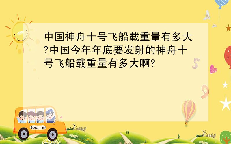 中国神舟十号飞船载重量有多大?中国今年年底要发射的神舟十号飞船载重量有多大啊?