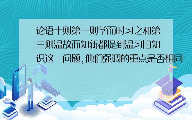 论语十则第一则学而时习之和第三则温故而知新都提到温习旧知识这一问题,他们强调的重点是否相同