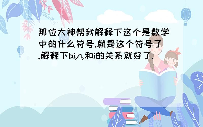 那位大神帮我解释下这个是数学中的什么符号.就是这个符号了.解释下bi,n,和i的关系就好了.