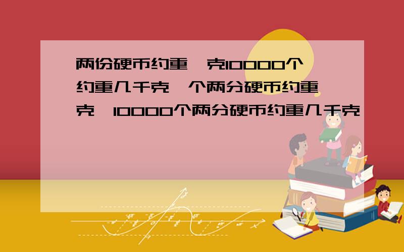 两份硬币约重一克10000个约重几千克一个两分硬币约重一克,10000个两分硬币约重几千克