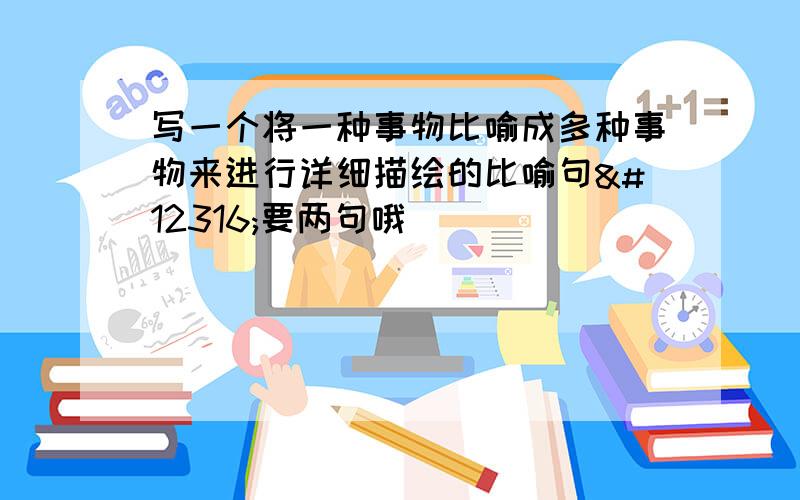 写一个将一种事物比喻成多种事物来进行详细描绘的比喻句〜要两句哦〜