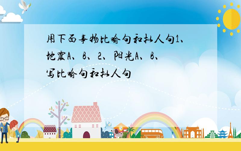 用下面事物比喻句和拟人句1、地震A、B、2、阳光A、B、写比喻句和拟人句