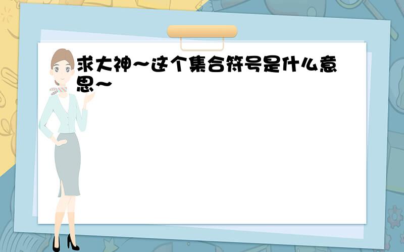 求大神～这个集合符号是什么意思～