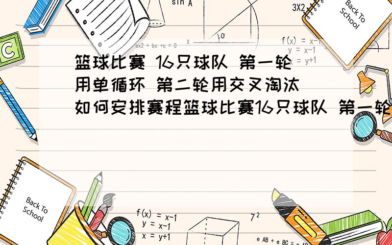 篮球比赛 16只球队 第一轮用单循环 第二轮用交叉淘汰 如何安排赛程篮球比赛16只球队 第一轮用单循环 第二轮用交叉淘汰比赛时间为一周,有四处场地,每天下午1:30到5:30如何安排赛程