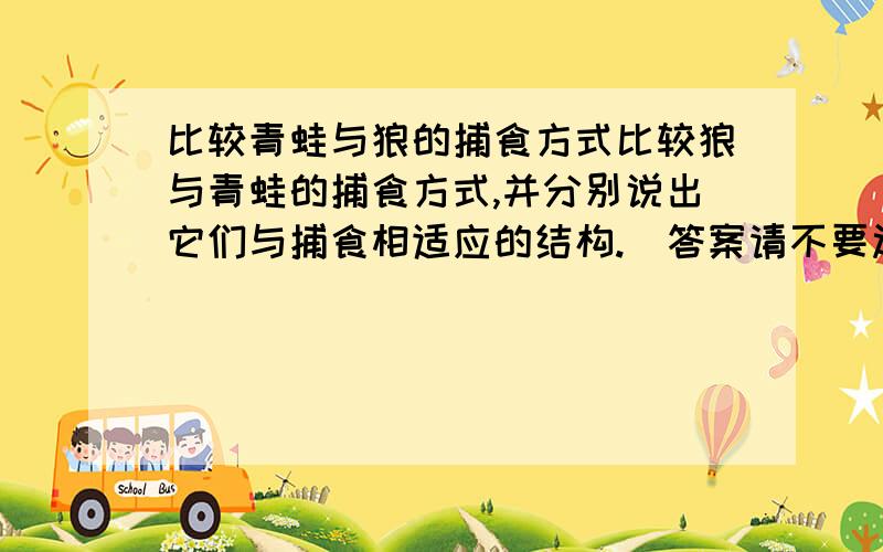 比较青蛙与狼的捕食方式比较狼与青蛙的捕食方式,并分别说出它们与捕食相适应的结构.（答案请不要过长,我只要有用的,不要太冗长,