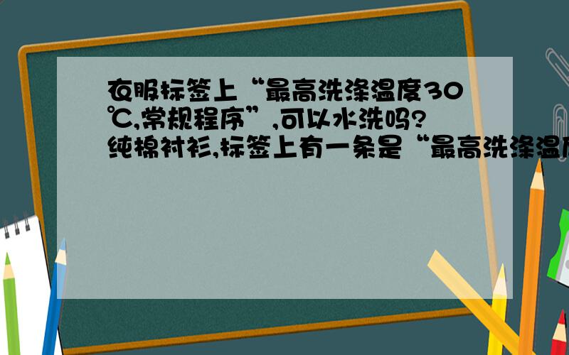 衣服标签上“最高洗涤温度30℃,常规程序”,可以水洗吗?纯棉衬衫,标签上有一条是“最高洗涤温度30℃,常规程序”,还有一条是“常规专业干洗”.请问这件衣服可以用手洗水洗吗?第一条的“