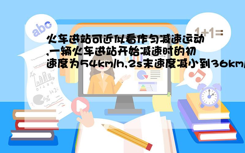 火车进站可近似看作匀减速运动,一辆火车进站开始减速时的初速度为54km/h,2s末速度减小到36km/h,求：火车开始减速后10s内通过的位移.