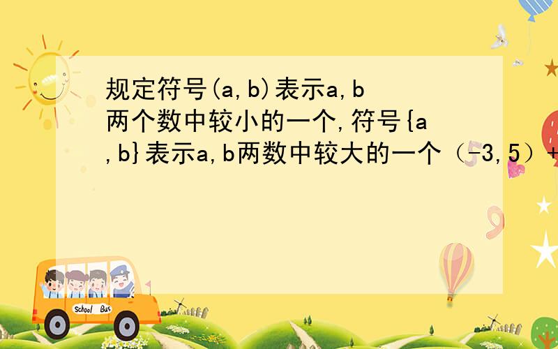 规定符号(a,b)表示a,b两个数中较小的一个,符号{a,b}表示a,b两数中较大的一个（-3,5）+[-5,3]；（-2,-6）-[-9,（-4,-7）]；求解要过程