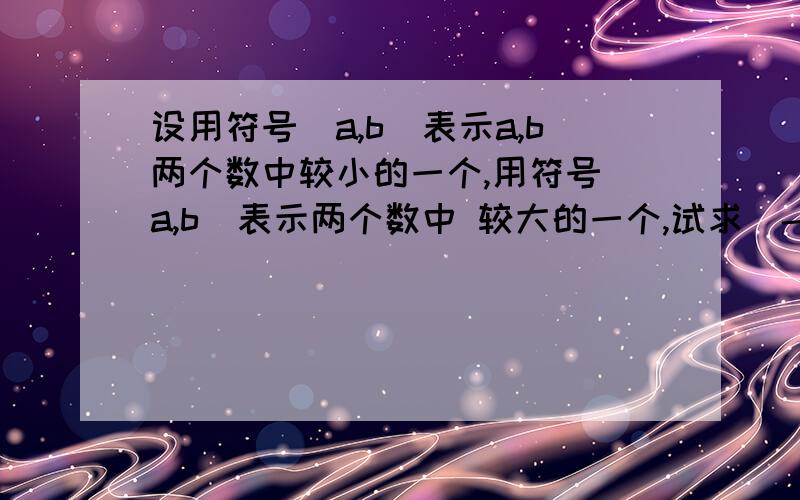 设用符号（a,b）表示a,b两个数中较小的一个,用符号[a,b]表示两个数中 较大的一个,试求（-1,3）+[-4,(-2,设用符号（a,b）表示a,b两个数中较小的一个，用符号[a,b]表示两个数中 较大的一个，试求