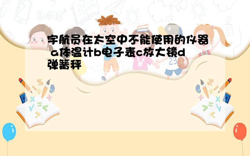 宇航员在太空中不能使用的仪器 a体温计b电子表c放大镜d弹簧秤